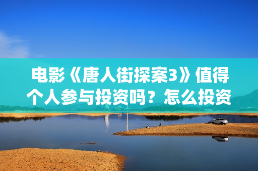电影《唐人街探案3》值得个人参与投资吗？怎么投资有保障？(电影唐人街探案2免费观看完整版)