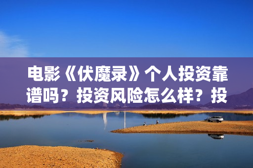 电影《伏魔录》个人投资靠谱吗？投资风险怎么样？投资成本多少？(电影《伏魔录》免费观看)