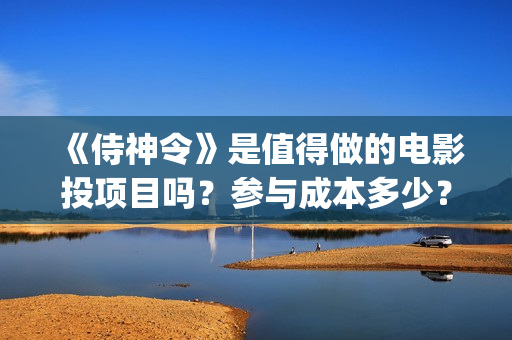《侍神令》是值得做的电影投项目吗？参与成本多少？有何盈利点？(侍神令是什么)