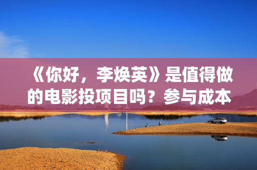 《你好，李焕英》是值得做的电影投项目吗？参与成本多少？有何盈利点？(你好李焕英讲的是什么故事)