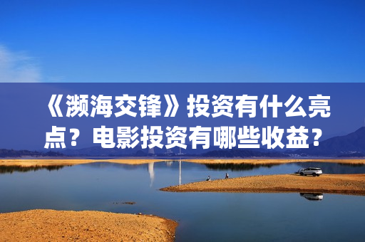 《濒海交锋》投资有什么亮点？电影投资有哪些收益？收益周期是多久？(濒海交锋百度百科)