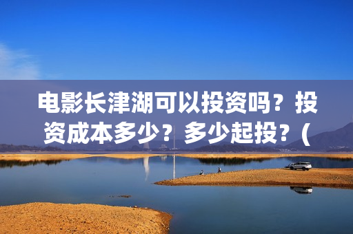 电影长津湖可以投资吗？投资成本多少？多少起投？(长津湖电影不行)