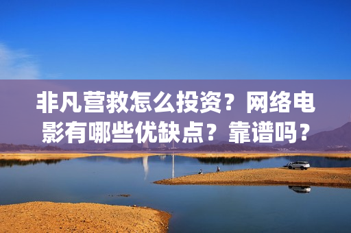 非凡营救怎么投资？网络电影有哪些优缺点？靠谱吗？(非凡营救深度解析)