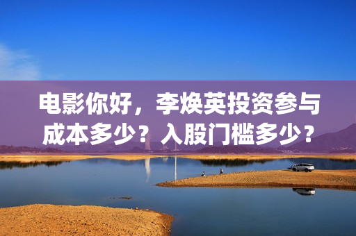 电影你好，李焕英投资参与成本多少？入股门槛多少？版权真实吗？(电影你好李焕英免费高清在线观看)
