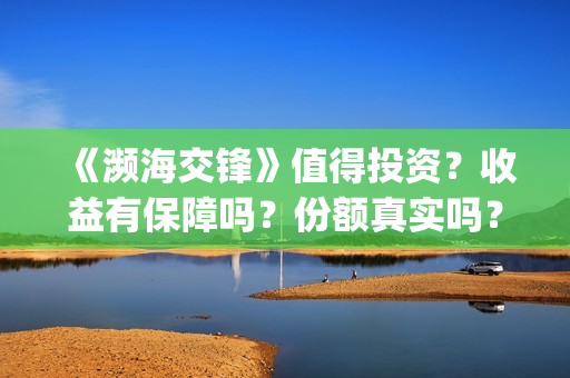 《濒海交锋》值得投资?收益有保障吗?份额真实吗?(濒海交锋什么时候上映?怎么参与投资电影) 《濒海交锋》值得投资?收益有保障吗?份额真实吗?(濒海交锋什么时候上映?怎么参与投资电影)