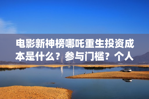 电影新神榜哪吒重生投资成本是什么？参与门槛？个人投资需要注意哪些(新神榜哪吒 magnet)