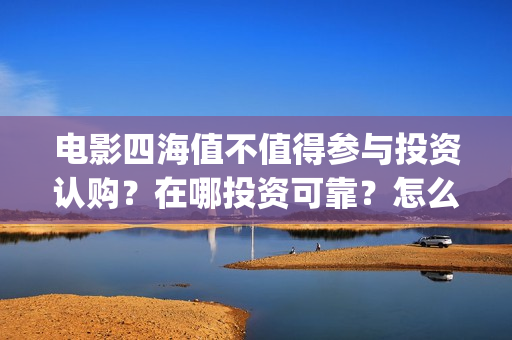 电影四海值不值得参与投资认购？在哪投资可靠？怎么投？(四海电影百度百科)