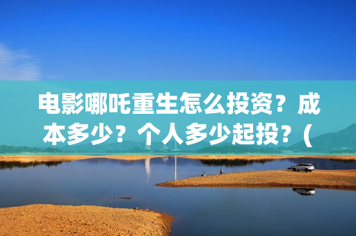 电影哪吒重生怎么投资？成本多少？个人多少起投？(五分钟看完电影哪吒重生)