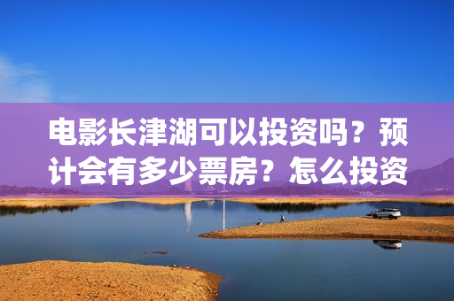 电影长津湖可以投资吗？预计会有多少票房？怎么投资？(长津湖的电影叫什么)