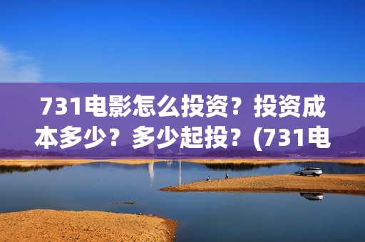 731电影怎么投资？投资成本多少？多少起投？(731电影出品方有哪些)