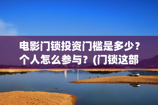 电影门锁投资门槛是多少?个人怎么参与?(门锁这部电影) 电影门锁投资门槛是多少?个人怎么参与?(门锁这部电影)