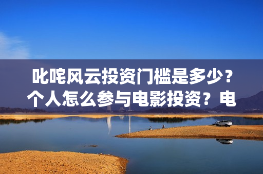 叱咤风云投资门槛是多少?个人怎么参与电影投资?电影定档了吗?(叱咤风云 投资) 叱咤风云投资门槛是多少?个人怎么参与电影投资?电影定档了吗?(叱咤风云 投资)