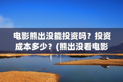 电影熊出没能投资吗？投资成本多少？(熊出没看电影)