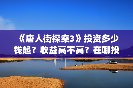 《唐人街探案3》投资多少钱起?收益高不高?在哪投?(唐人街探案3电影免费观看播放) 《唐人街探案3》投资多少钱起?收益高不高?在哪投?(唐人街探案3电影免费观看播放)