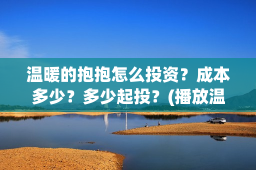 温暖的抱抱怎么投资?成本多少?多少起投?(播放温暖的抱抱教程) 温暖的抱抱怎么投资?成本多少?多少起投?(播放温暖的抱抱教程)