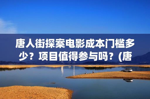 唐人街探案电影成本门槛多少?项目值得参与吗?(唐人街探案电影有几部) 唐人街探案电影成本门槛多少?项目值得参与吗?(唐人街探案电影有几部)
