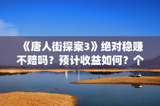 《唐人街探案3》绝对稳赚不赔吗？预计收益如何？个人能投资吗？(《唐人街探案3》免费)
