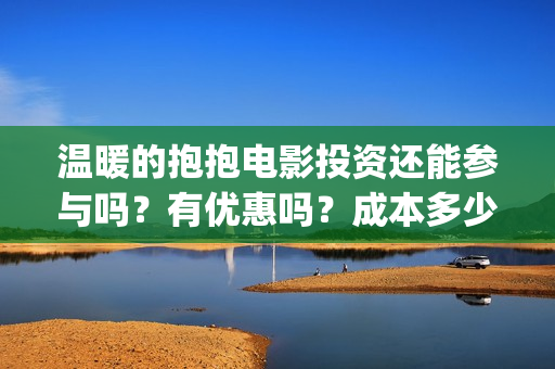 温暖的抱抱电影投资还能参与吗？有优惠吗？成本多少？(温暖的抱抱电影歌曲)