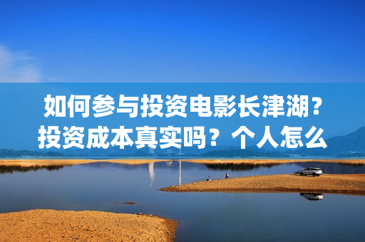 如何参与投资电影长津湖？投资成本真实吗？个人怎么投资？(如何参与投资电商行业)