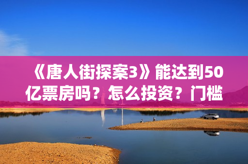 《唐人街探案3》能达到50亿票房吗？怎么投资？门槛高吗？(《唐人街探案3》电影免费观看)