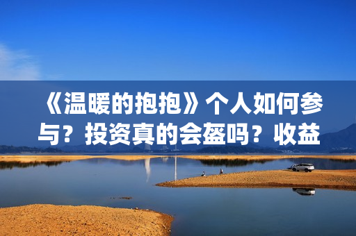 《温暖的抱抱》个人如何参与？投资真的会盔吗？收益有保障吗？(《温暖的抱抱》完整版)