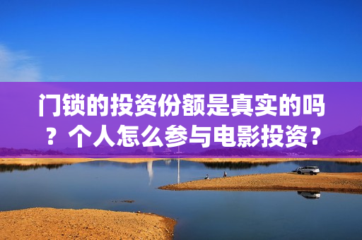 门锁的投资份额是真实的吗？个人怎么参与电影投资？(门锁销售)