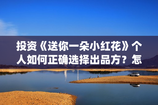 投资《送你一朵小红花》个人如何正确选择出品方？怎么签合同？(送你一朵fa)