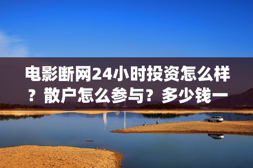 电影断网24小时投资怎么样？散户怎么参与？多少钱一股？(断网24小时电影票房)