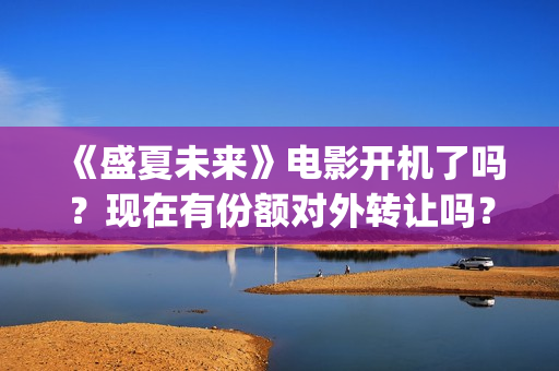《盛夏未来》电影开机了吗?现在有份额对外转让吗?多少成本(《盛夏未来》电影在线看) 《盛夏未来》电影开机了吗?现在有份额对外转让吗?多少成本(《盛夏未来》电影在线看)