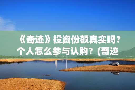 《奇迹》投资份额真实吗？个人怎么参与认购？(奇迹是哪个公司开发的)