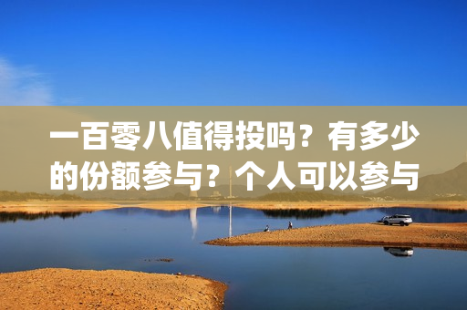 一百零八值得投吗?有多少的份额参与?个人可以参与吗?(一百零八怎么样) 一百零八值得投吗?有多少的份额参与?个人可以参与吗?(一百零八怎么样)