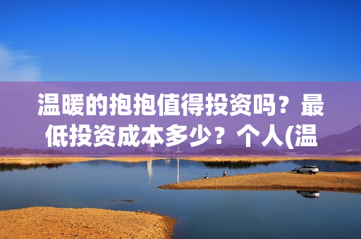 温暖的抱抱值得投资吗?最低投资成本多少?个人(温暖的抱抱怎么样) 温暖的抱抱值得投资吗?最低投资成本多少?个人(温暖的抱抱怎么样)
