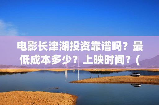 电影长津湖投资靠谱吗？最低成本多少？上映时间？(电影长津湖 投资)