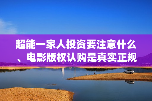 超能一家人投资要注意什么、电影版权认购是真实正规的吗？(超能一家人投资公司)