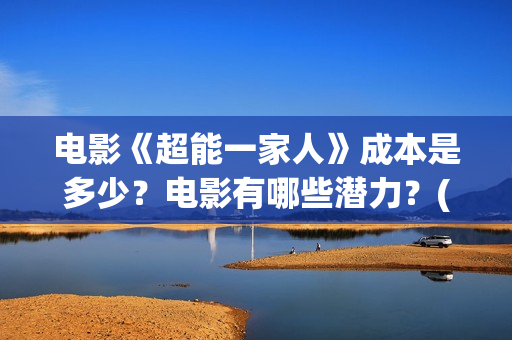 电影《超能一家人》成本是多少？电影有哪些潜力？(电影《超能一家》在线看)