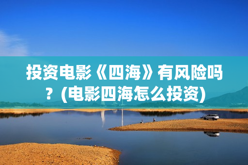 投资电影《四海》有风险吗？(电影四海怎么投资)