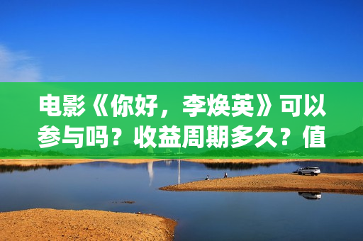 电影《你好，李焕英》可以参与吗？收益周期多久？值得投资吗？(电影你好李焕英免费高清在线观看)