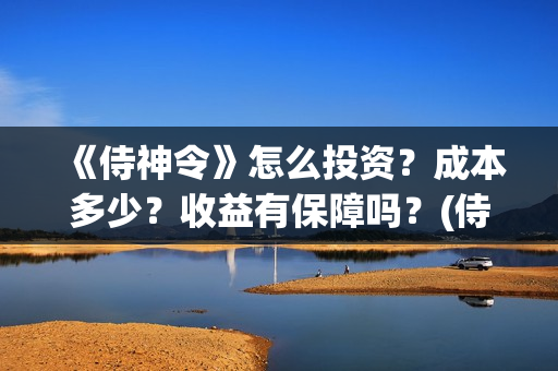 《侍神令》怎么投资？成本多少？收益有保障吗？(侍神令有什么用)