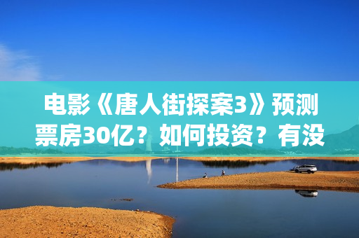 电影《唐人街探案3》预测票房30亿？如何投资？有没有风险？(电影《唐人街探案》免费观看)