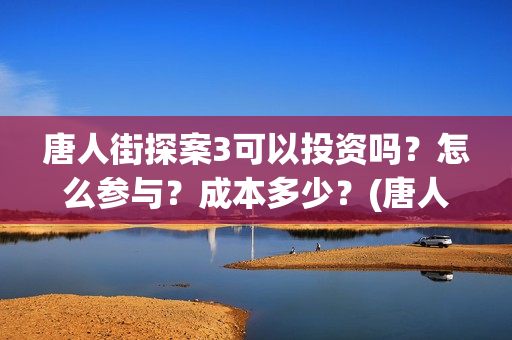 唐人街探案3可以投资吗？怎么参与？成本多少？(唐人街探案3on)