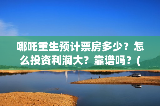 哪吒重生预计票房多少？怎么投资利润大？靠谱吗？(哪吒重生预计票房多少亿)