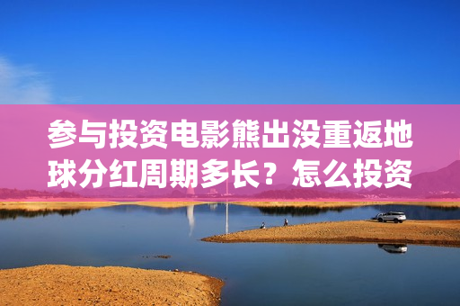 参与投资电影熊出没重返地球分红周期多长？怎么投资？(如何参与投资电影)