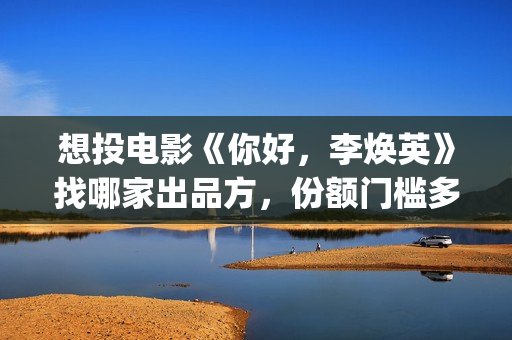 想投电影《你好,李焕英》找哪家出品方,份额门槛多少(动画电影你好) 想投电影《你好,李焕英》找哪家出品方,份额门槛多少(动画电影你好)