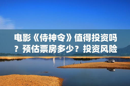 电影《侍神令》值得投资吗？预估票房多少？投资风险怎么样？(阴阳师电影侍神令)