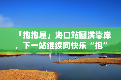 「抱抱屋」海口站圆满靠岸，下一站继续向快乐“抱”到！(播放抱抱)