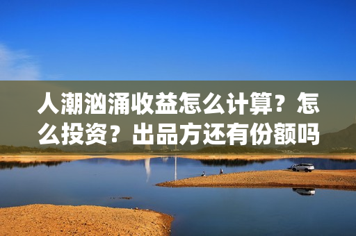 人潮汹涌收益怎么计算？怎么投资？出品方还有份额吗？(人潮汹涌保底)