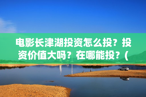 电影长津湖投资怎么投？投资价值大吗？在哪能投？(电影长津湖投资多少亿)