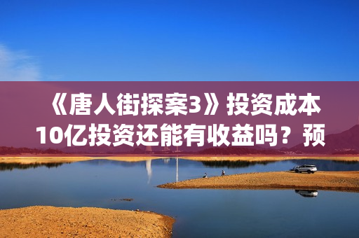 《唐人街探案3》投资成本10亿投资还能有收益吗?预计多少票房(唐人街探案3在线观看免费版1080p) 《唐人街探案3》投资成本10亿投资还能有收益吗?预计多少票房(唐人街探案3在线观看免费版1080p)