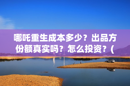 哪吒重生成本多少？出品方份额真实吗？怎么投资？(哪吒重生 成本)