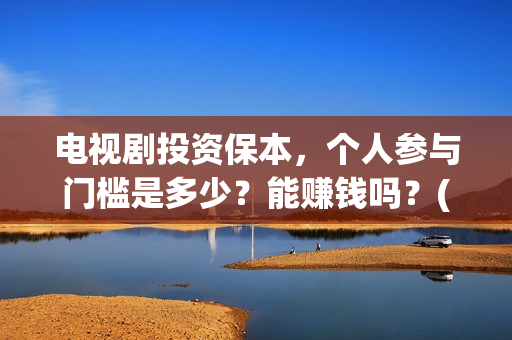电视剧投资保本,个人参与门槛是多少?能赚钱吗?(投资电视剧叫什么) 电视剧投资保本,个人参与门槛是多少?能赚钱吗?(投资电视剧叫什么)